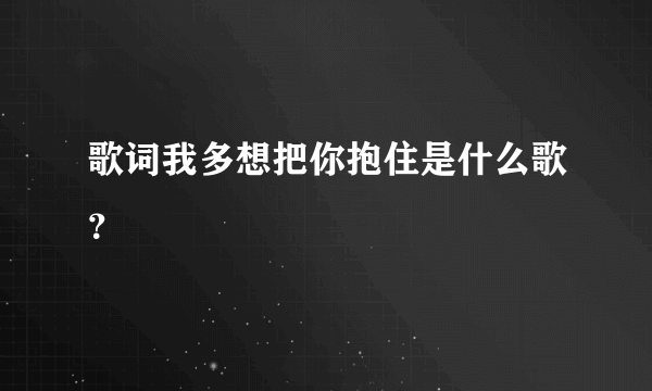 歌词我多想把你抱住是什么歌？