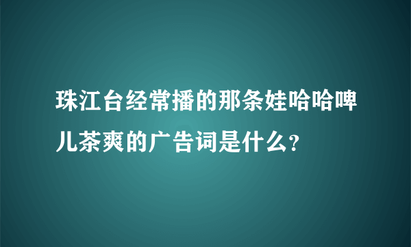 珠江台经常播的那条娃哈哈啤儿茶爽的广告词是什么？