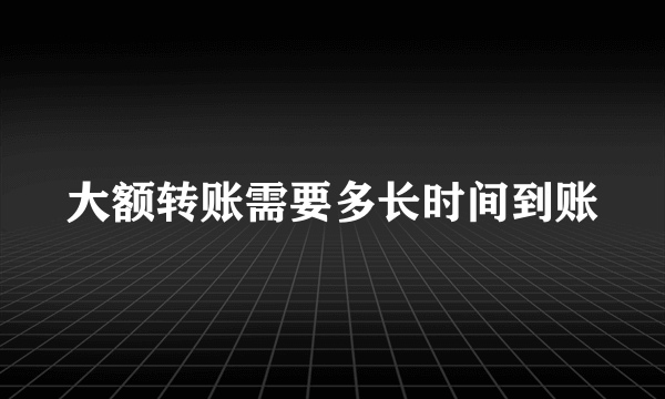 大额转账需要多长时间到账