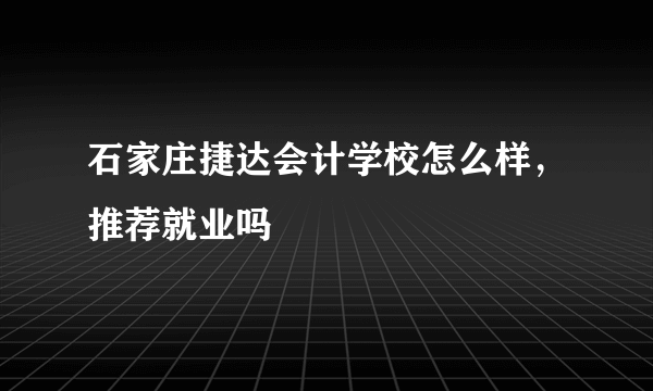 石家庄捷达会计学校怎么样，推荐就业吗