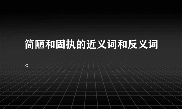 简陋和固执的近义词和反义词。