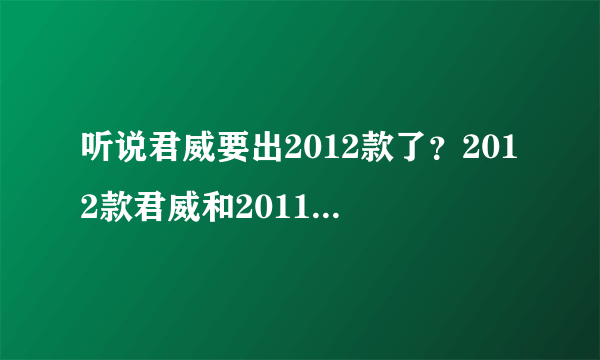 听说君威要出2012款了？2012款君威和2011款有什么不同么？