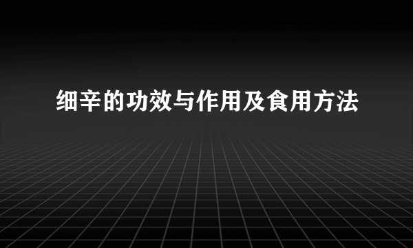 细辛的功效与作用及食用方法