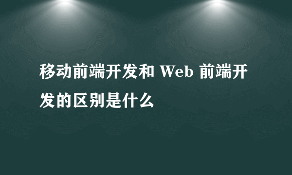 移动前端开发和 Web 前端开发的区别是什么