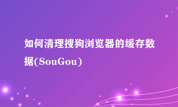 如何清理搜狗浏览器的缓存数据(SouGou)