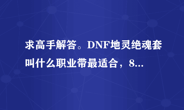 求高手解答。DNF地灵绝魂套叫什么职业带最适合，85版本的。