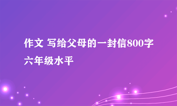 作文 写给父母的一封信800字六年级水平