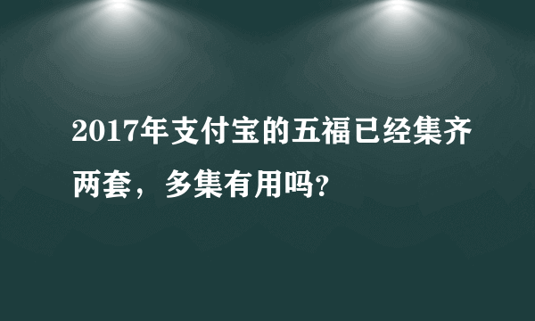 2017年支付宝的五福已经集齐两套，多集有用吗？