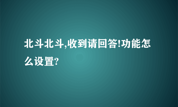 北斗北斗,收到请回答!功能怎么设置?