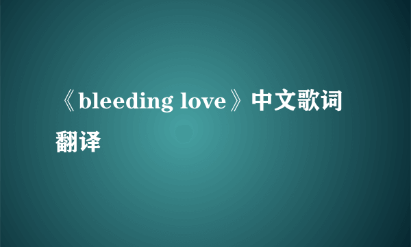 《bleeding love》中文歌词翻译