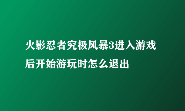 火影忍者究极风暴3进入游戏后开始游玩时怎么退出