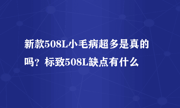 新款508L小毛病超多是真的吗？标致508L缺点有什么