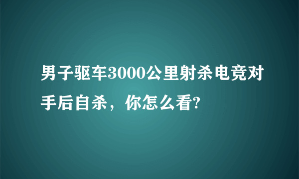 男子驱车3000公里射杀电竞对手后自杀，你怎么看?