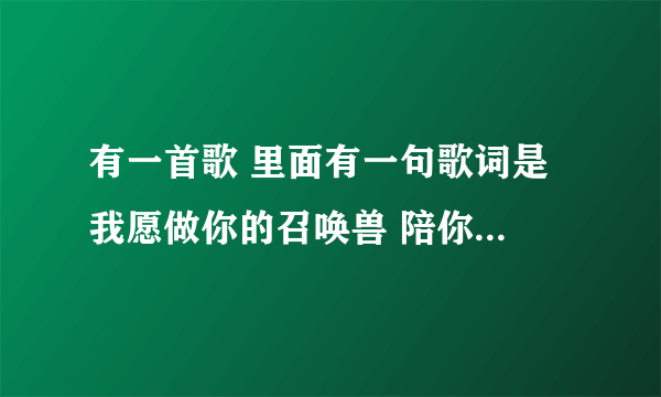 有一首歌 里面有一句歌词是 我愿做你的召唤兽 陪你闯危险的宇宙 期待有一天回头看看我 是什么歌？