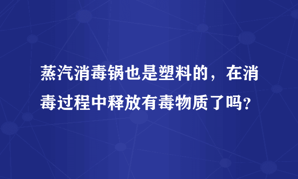 蒸汽消毒锅也是塑料的，在消毒过程中释放有毒物质了吗？