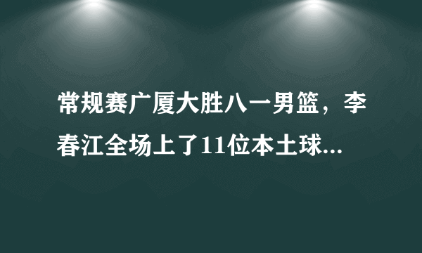 常规赛广厦大胜八一男篮，李春江全场上了11位本土球员，对此你怎么看？