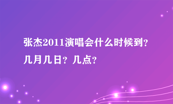 张杰2011演唱会什么时候到？几月几日？几点？