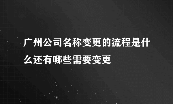 广州公司名称变更的流程是什么还有哪些需要变更