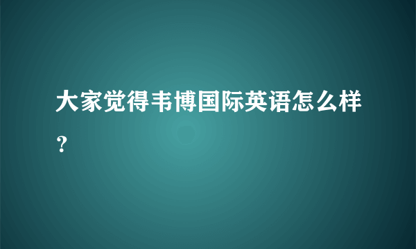 大家觉得韦博国际英语怎么样？