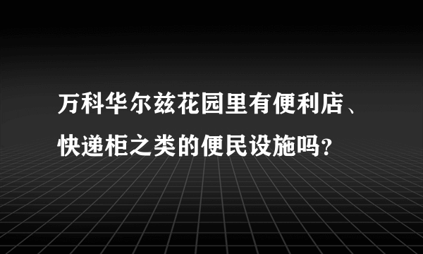 万科华尔兹花园里有便利店、快递柜之类的便民设施吗？