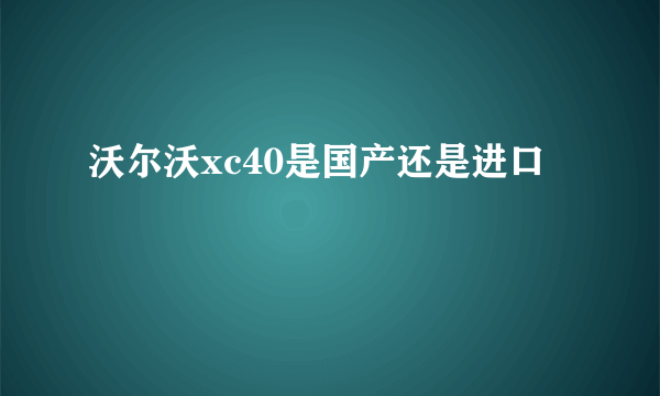 沃尔沃xc40是国产还是进口