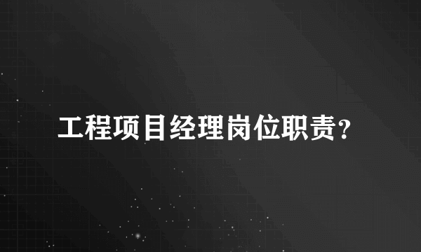 工程项目经理岗位职责？