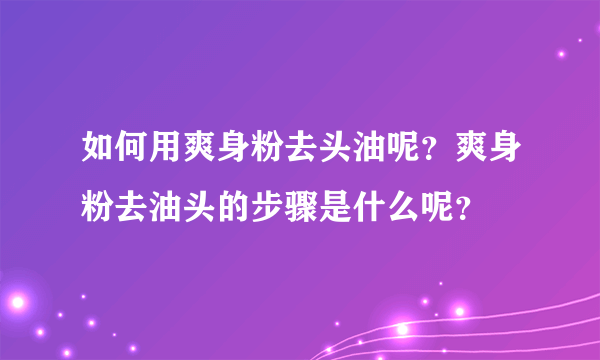 如何用爽身粉去头油呢？爽身粉去油头的步骤是什么呢？