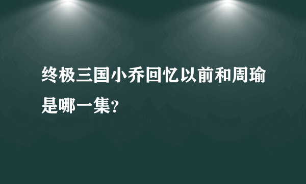 终极三国小乔回忆以前和周瑜是哪一集？