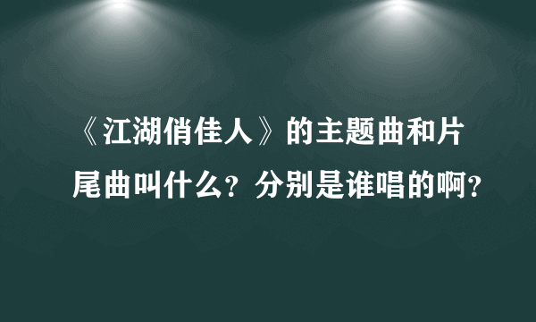 《江湖俏佳人》的主题曲和片尾曲叫什么？分别是谁唱的啊？