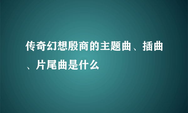 传奇幻想殷商的主题曲、插曲、片尾曲是什么