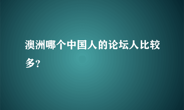 澳洲哪个中国人的论坛人比较多？