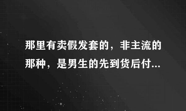 那里有卖假发套的，非主流的那种，是男生的先到货后付款的那种