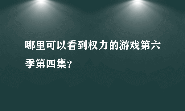 哪里可以看到权力的游戏第六季第四集？