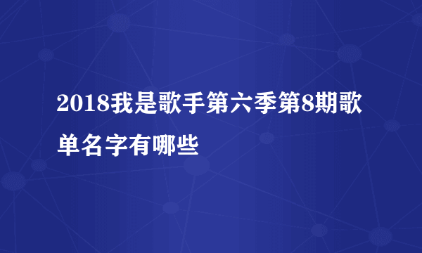 2018我是歌手第六季第8期歌单名字有哪些