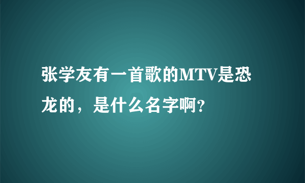 张学友有一首歌的MTV是恐龙的，是什么名字啊？