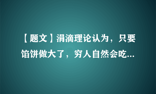 【题文】涓滴理论认为，只要馅饼做大了，穷人自然会吃到更多。然而，美国学者弗兰克认为，如果不有意识地多分给穷人一些馅饼，那么做大馅饼的努力效果就会大打折扣。下列对此认识正确的有①弗兰克认为公平就是消灭差别，人人平均②涓滴理论看到了效率是公平的物质前提③弗兰克强调了公平是提高效率的保证④涓滴理论没有看到效率与公平是完全对立的A．①③B．②③C．②④D．①④