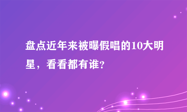 盘点近年来被曝假唱的10大明星，看看都有谁？