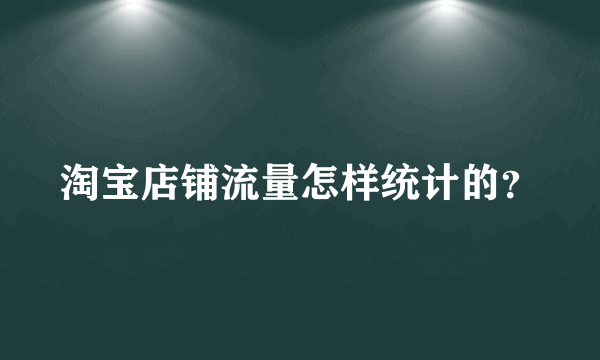 淘宝店铺流量怎样统计的？