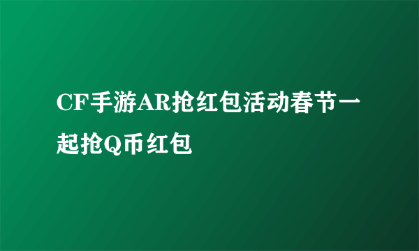 CF手游AR抢红包活动春节一起抢Q币红包