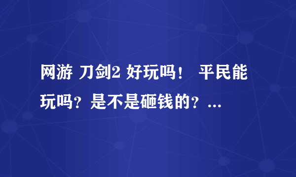 网游 刀剑2 好玩吗！ 平民能玩吗？是不是砸钱的？ 有什么特色