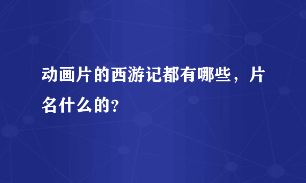 动画片的西游记都有哪些，片名什么的？