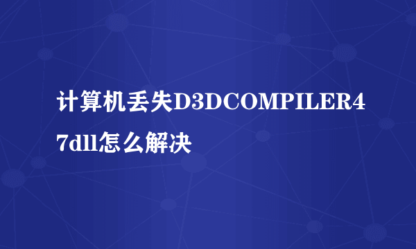 计算机丢失D3DCOMPILER47dll怎么解决