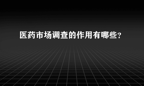 医药市场调查的作用有哪些？