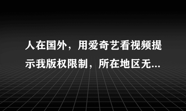 人在国外，用爱奇艺看视频提示我版权限制，所在地区无法观看此视频，怎么解决？？在线等！！