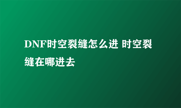 DNF时空裂缝怎么进 时空裂缝在哪进去