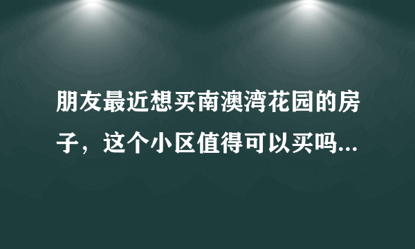 朋友最近想买南澳湾花园的房子，这个小区值得可以买吗？有什么需要注意的吗？