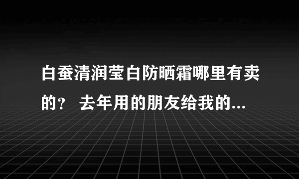 白蚕清润莹白防晒霜哪里有卖的？ 去年用的朋友给我的一瓶很好用