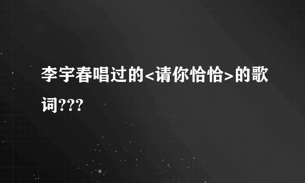 李宇春唱过的<请你恰恰>的歌词???