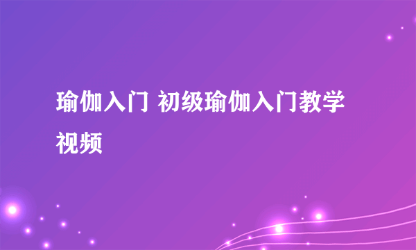 瑜伽入门 初级瑜伽入门教学视频