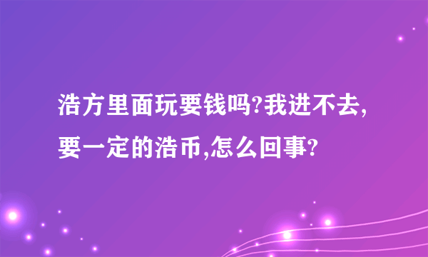 浩方里面玩要钱吗?我进不去,要一定的浩币,怎么回事?